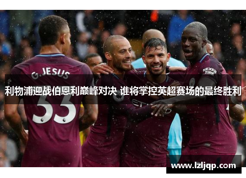 利物浦迎战伯恩利巅峰对决 谁将掌控英超赛场的最终胜利