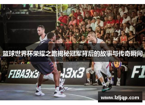 篮球世界杯荣耀之路揭秘冠军背后的故事与传奇瞬间