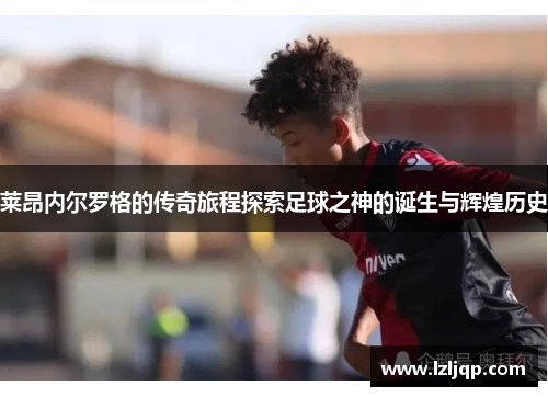 莱昂内尔罗格的传奇旅程探索足球之神的诞生与辉煌历史