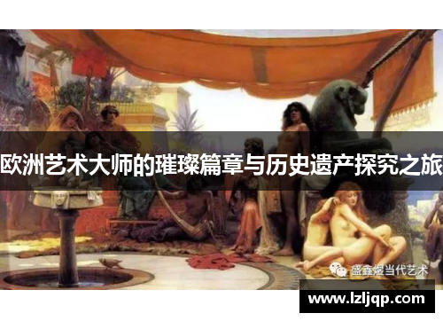 欧洲艺术大师的璀璨篇章与历史遗产探究之旅
