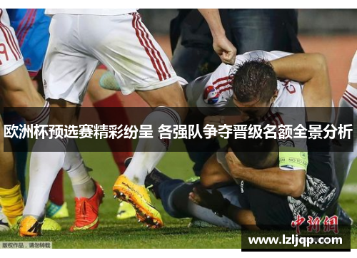 欧洲杯预选赛精彩纷呈 各强队争夺晋级名额全景分析