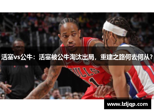 活塞vs公牛：活塞被公牛淘汰出局，重建之路何去何从？