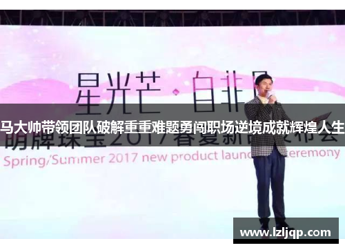 马大帅带领团队破解重重难题勇闯职场逆境成就辉煌人生