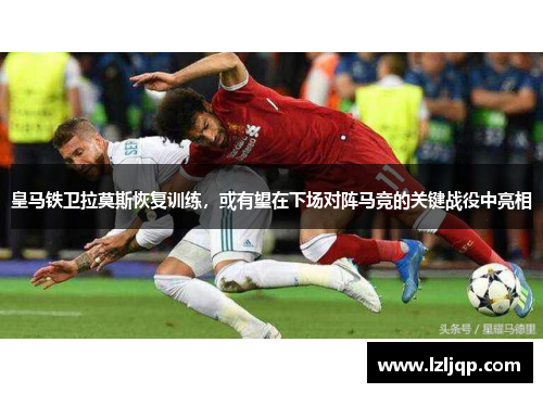 皇马铁卫拉莫斯恢复训练，或有望在下场对阵马竞的关键战役中亮相