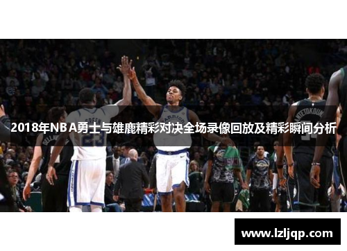 2018年NBA勇士与雄鹿精彩对决全场录像回放及精彩瞬间分析
