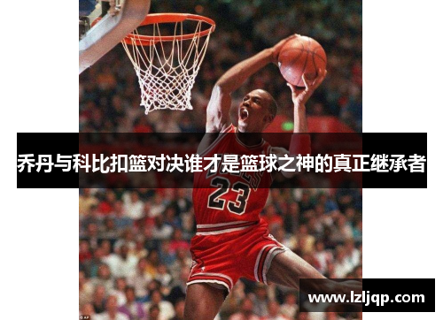 乔丹与科比扣篮对决谁才是篮球之神的真正继承者
