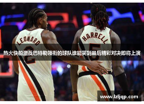 热火快船激战巴特勒领衔的球队谁能笑到最后精彩对决即将上演