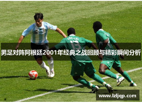 男足对阵阿根廷2001年经典之战回顾与精彩瞬间分析