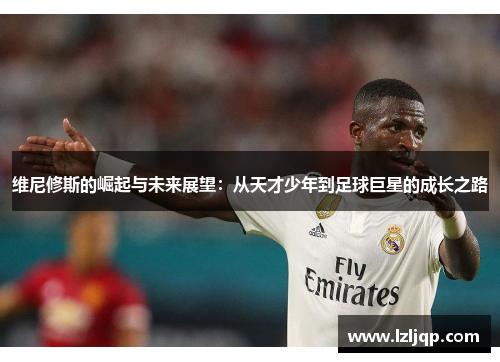 维尼修斯的崛起与未来展望：从天才少年到足球巨星的成长之路