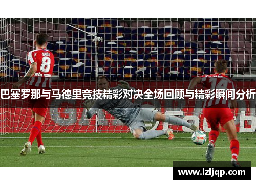 巴塞罗那与马德里竞技精彩对决全场回顾与精彩瞬间分析
