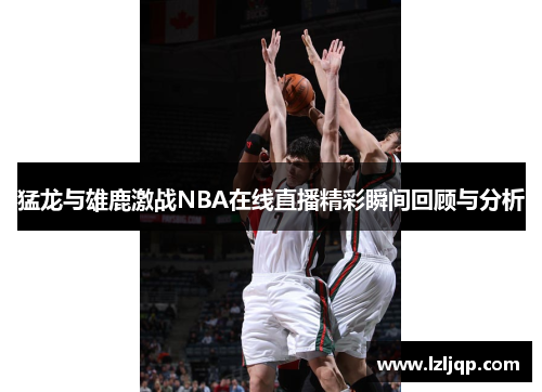 猛龙与雄鹿激战NBA在线直播精彩瞬间回顾与分析