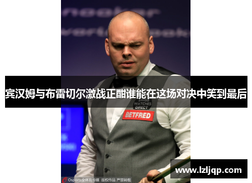 宾汉姆与布雷切尔激战正酣谁能在这场对决中笑到最后